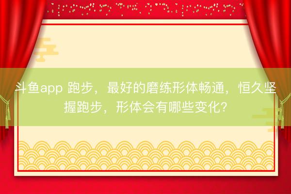 斗鱼app 跑步，最好的磨练形体畅通，恒久坚握跑步，形体会有哪些变化？