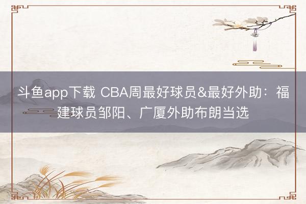 斗鱼app下载 CBA周最好球员&最好外助：福建球员邹阳、广厦外助布朗当选