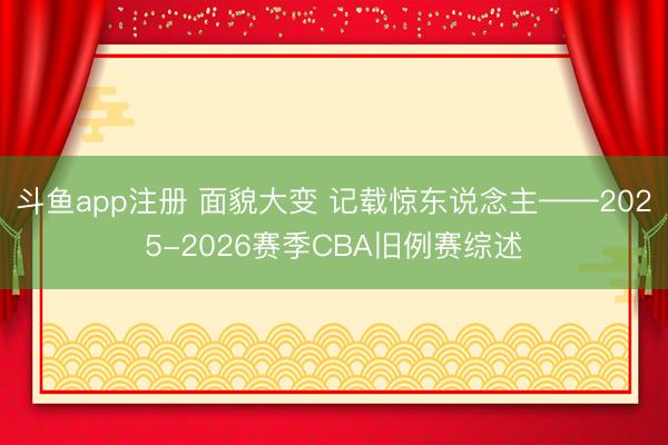 斗鱼app注册 面貌大变 记载惊东说念主——2025-2026赛季CBA旧例赛综述