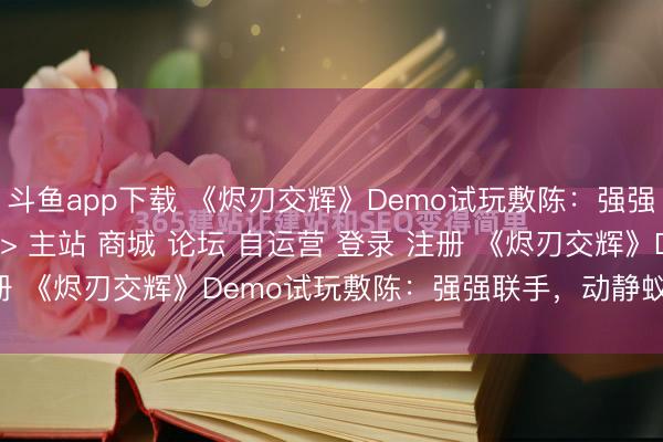 斗鱼app下载 《烬刃交辉》Demo试玩敷陈：强强联手，动静蚁合\