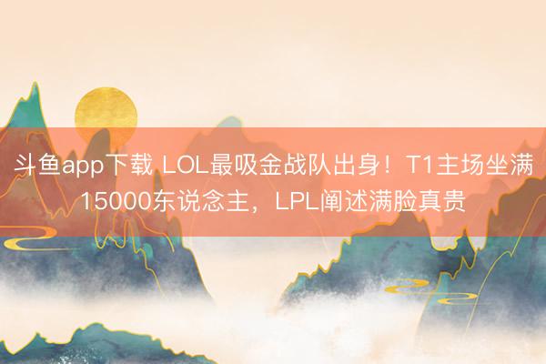 斗鱼app下载 LOL最吸金战队出身！T1主场坐满15000东说念主，LPL阐述满脸真贵