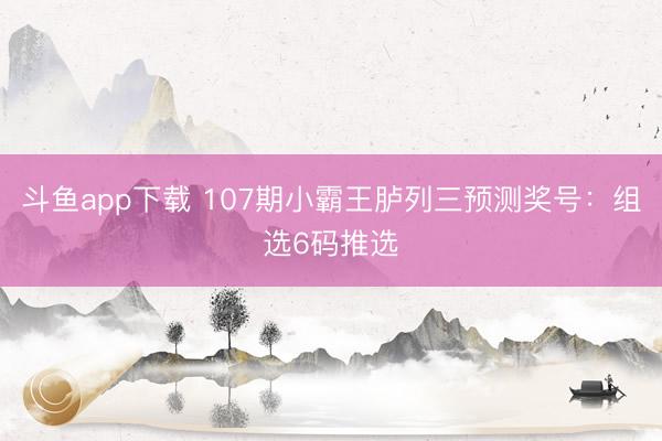 斗鱼app下载 107期小霸王胪列三预测奖号：组选6码推选