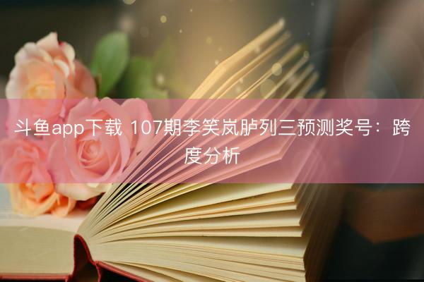 斗鱼app下载 107期李笑岚胪列三预测奖号：跨度分析
