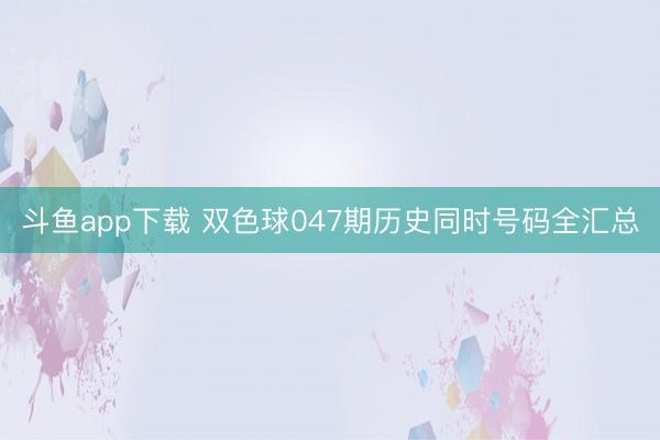 斗鱼app下载 双色球047期历史同时号码全汇总