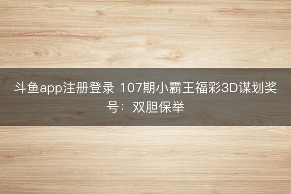 斗鱼app注册登录 107期小霸王福彩3D谋划奖号：双胆保举