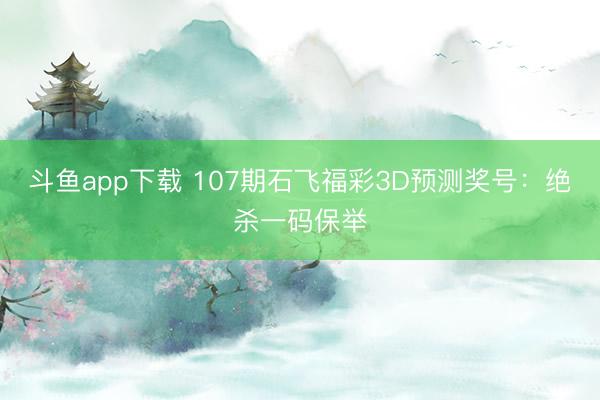 斗鱼app下载 107期石飞福彩3D预测奖号：绝杀一码保举