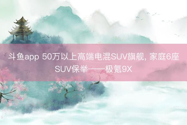斗鱼app 50万以上高端电混SUV旗舰， 家庭6座SUV保举——极氪9X