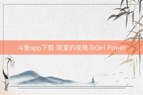 斗鱼app下载 亮堂的夜晚与Girl Power