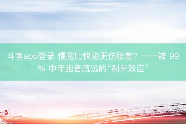 斗鱼app登录 慢跑比快跑更伤膝盖？——被 99% 中年跑者疏远的“刹车效应”