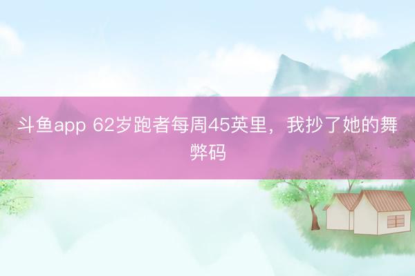 斗鱼app 62岁跑者每周45英里，我抄了她的舞弊码