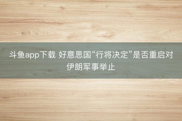 斗鱼app下载 好意思国“行将决定”是否重启对伊朗军事举止