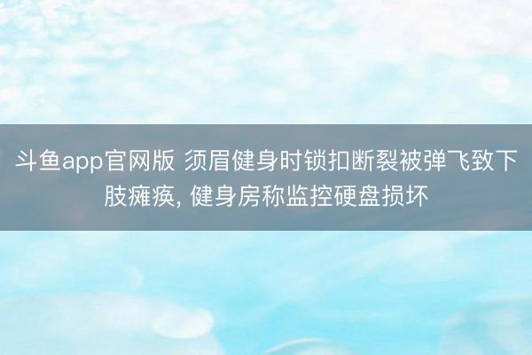 斗鱼app官网版 须眉健身时锁扣断裂被弹飞致下肢瘫痪， 健身房称监控硬盘损坏