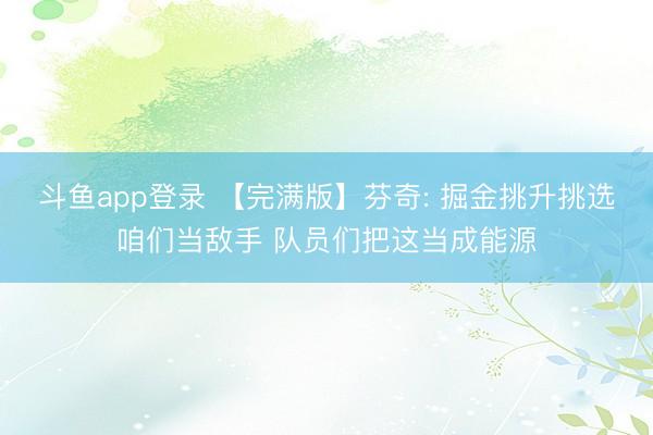 斗鱼app登录 【完满版】芬奇: 掘金挑升挑选咱们当敌手 队员们把这当成能源