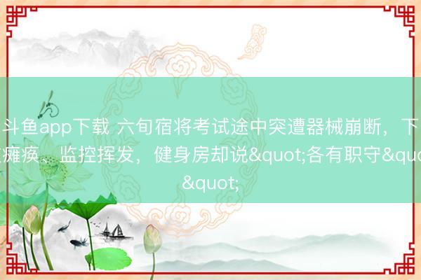 斗鱼app下载 六旬宿将考试途中突遭器械崩断，下肢瘫痪、监控挥发，<a href=
