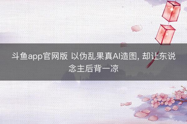 斗鱼app官网版 以伪乱果真AI造图， 却让东说念主后背一凉