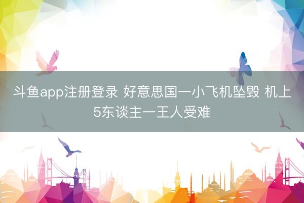 斗鱼app注册登录 好意思国一小飞机坠毁 机上5东谈主一王人受难