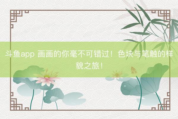 斗鱼app 画画的你毫不可错过！色块与笔触的样貌之旅！