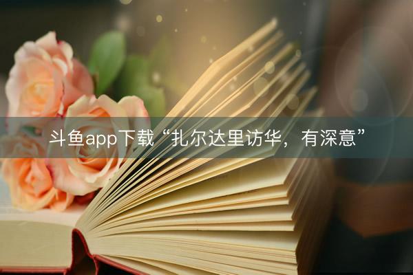 斗鱼app下载 “扎尔达里访华，有深意”