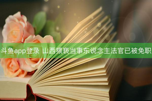 斗鱼app登录 山西猥亵当事东说念主法官已被免职