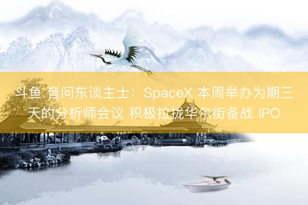 斗鱼 音问东谈主士：SpaceX 本周举办为期三天的分析师会议 积极拉拢华尔街备战 IPO