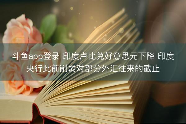 斗鱼app登录 印度卢比兑好意思元下降 印度央行此前削弱对部分外汇往来的截止