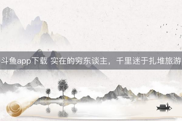 斗鱼app下载 实在的穷东谈主，千里迷于扎堆旅游