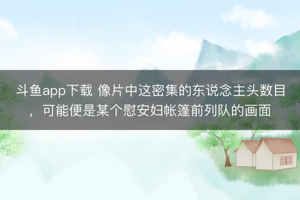 斗鱼app下载 像片中这密集的东说念主头数目，可能便是某个慰安妇帐篷前列队的画面