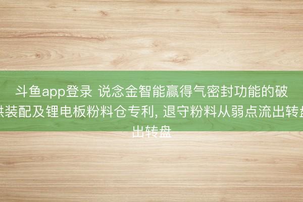 斗鱼app登录 说念金智能赢得气密封功能的破拱装配及锂电板粉料仓专利， 退守粉料从弱点流出转盘