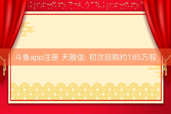 斗鱼app注册 天融信: 初次回购约185万股