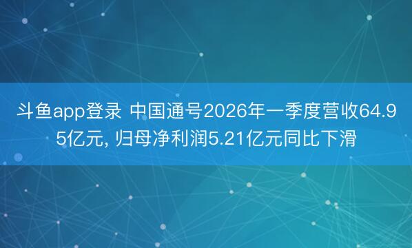 斗鱼app登录 中国通号2026年一季度营收64.95亿元， 归母净利润5.21亿元同比下滑