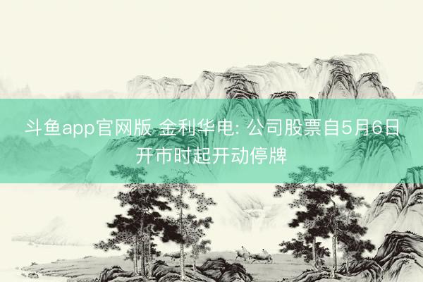 斗鱼app官网版 金利华电: 公司股票自5月6日开市时起开动停牌