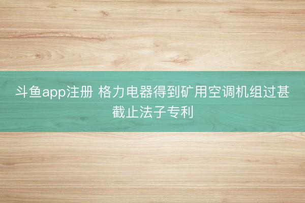 斗鱼app注册 格力电器得到矿用空调机组过甚截止法子专利