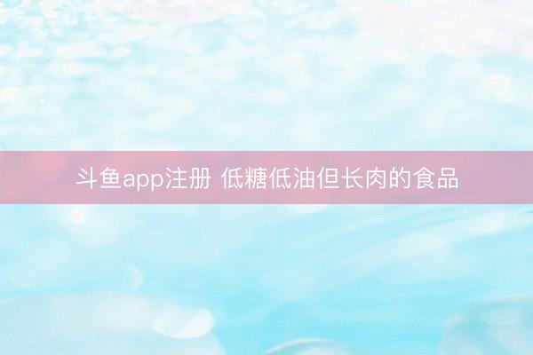 斗鱼app注册 低糖低油但长肉的食品