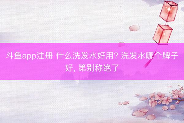 斗鱼app注册 什么洗发水好用? 洗发水哪个牌子好，<a href=