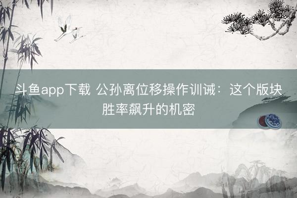 斗鱼app下载 公孙离位移操作训诫：这个版块胜率飙升的机密