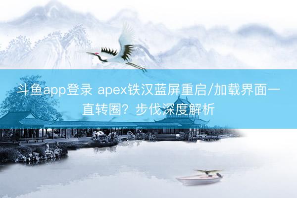 斗鱼app登录 apex铁汉蓝屏重启/加载界面一直转圈？步伐深度解析