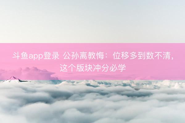 斗鱼app登录 公孙离教悔：位移多到数不清，这个版块冲分必学