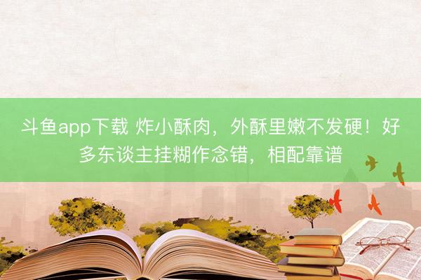 斗鱼app下载 炸小酥肉，外酥里嫩不发硬！好多东谈主挂糊作念错，相配靠谱