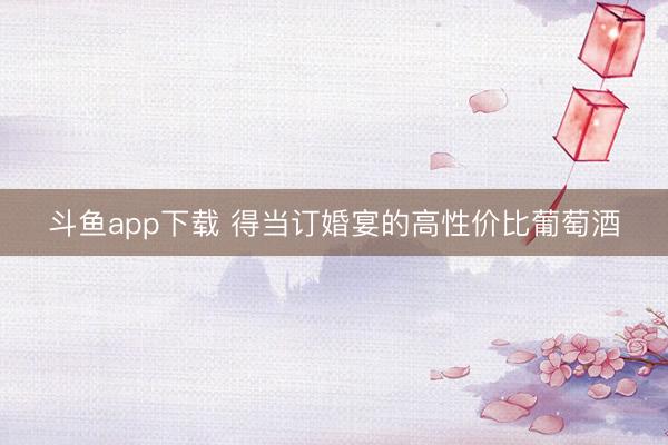 斗鱼app下载 得当订婚宴的高性价比葡萄酒