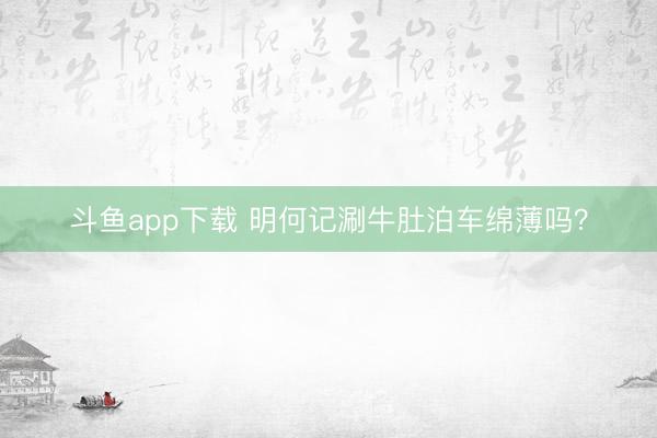 斗鱼app下载 明何记涮牛肚泊车绵薄吗？