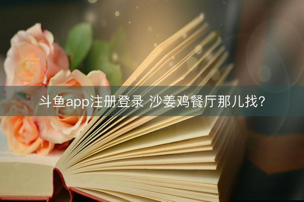 斗鱼app注册登录 沙姜鸡餐厅那儿找？