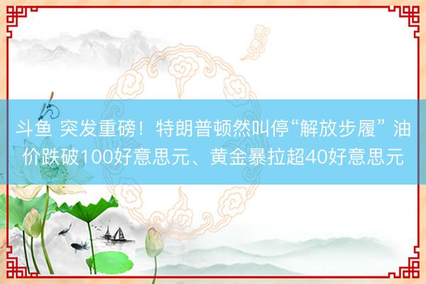 斗鱼 突发重磅！特朗普顿然叫停“解放步履” 油价跌破100好意思元、黄金暴拉超40好意思元