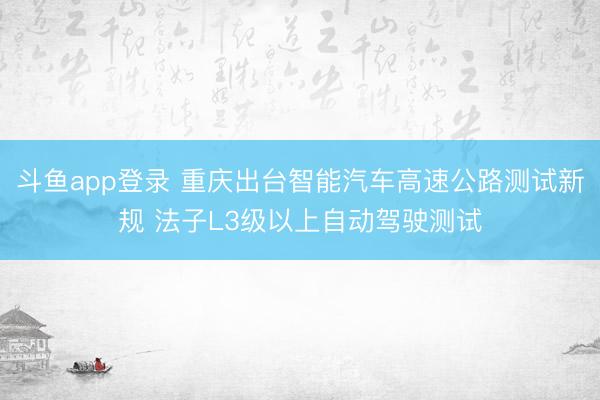 斗鱼app登录 重庆出台智能汽车高速公路测试新规 法子L3级以上自动驾驶测试