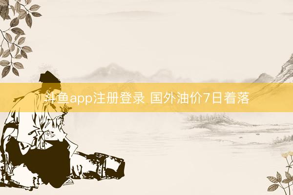 斗鱼app注册登录 国外油价7日着落