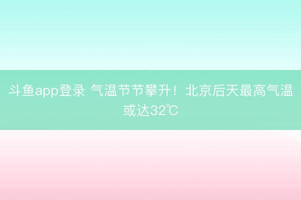 斗鱼app登录 气温节节攀升！北京后天最高气温或达32℃