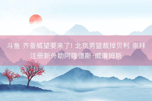 斗鱼 齐备威望要来了! 北京男篮裁掉贝利 崇拜注册新外助阿隆德斯·威廉姆斯