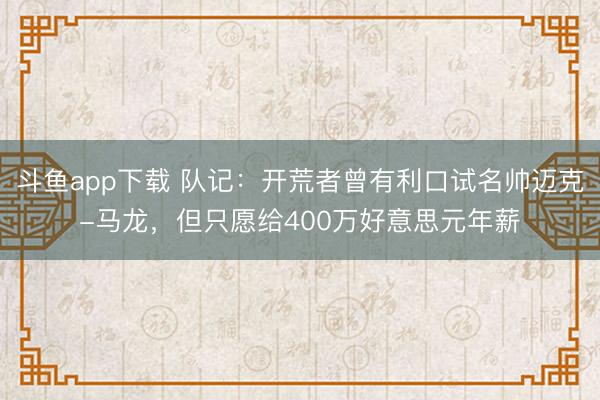 斗鱼app下载 队记：开荒者曾有利口试名帅迈克-马龙，但只愿给400万好意思元年薪