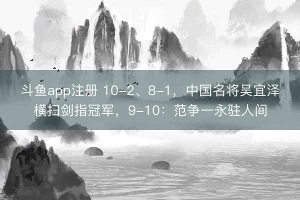 斗鱼app注册 10-2、8-1，中国名将吴宜泽横扫剑指冠军，9-10：范争一永驻人间